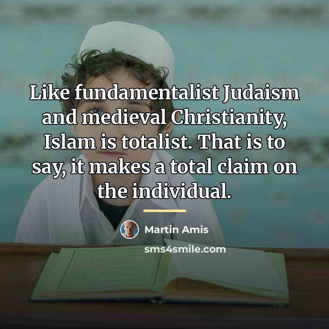 “Like fundamentalist Judaism and medieval Christianity, Islam is totalist. That…” quote by Martin Amis