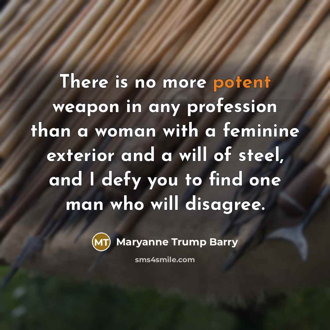 “There is no more potent weapon in any profession than a woman with a feminine exterior and a will of steel, and I defy you to find one man who will disagree.” quote by Maryanne Trump Barry