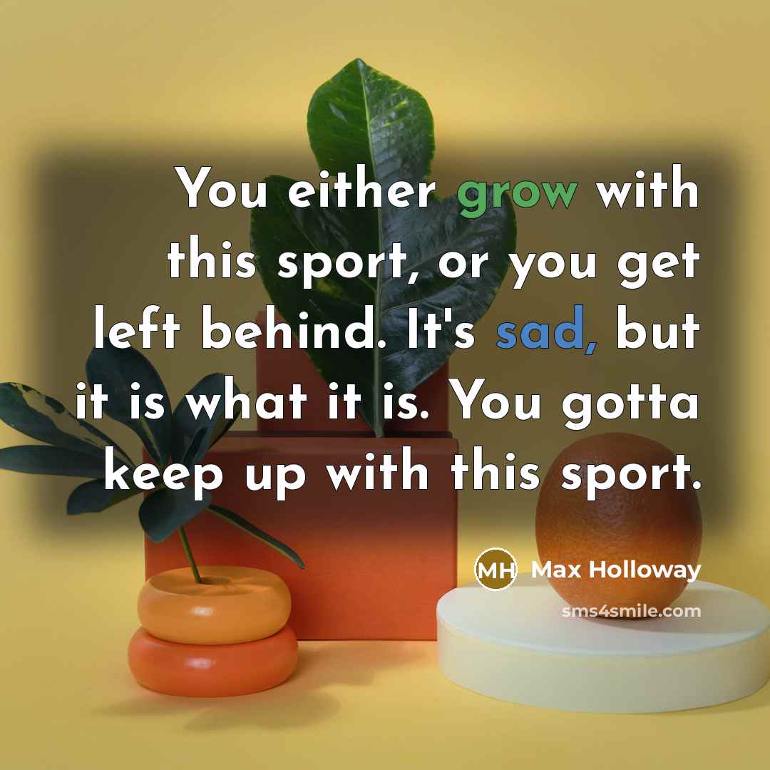 “You either grow with this sport, or you get left behind. It's sad, but it is what it is. You gotta keep up with this sport.” quote by Max Holloway