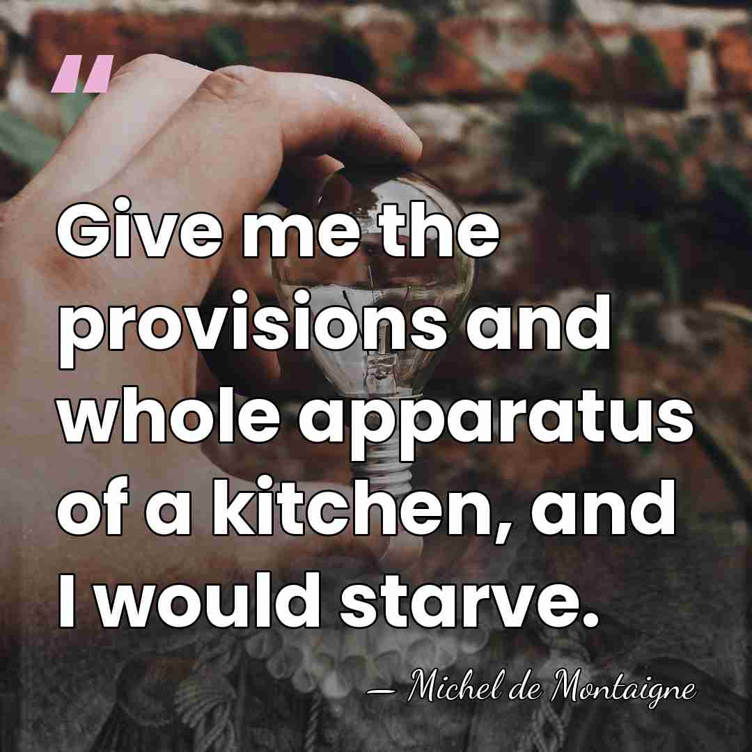 Give me the provisions and whole apparatus of a kitchen, and I&hellip; - Michel de Montaigne