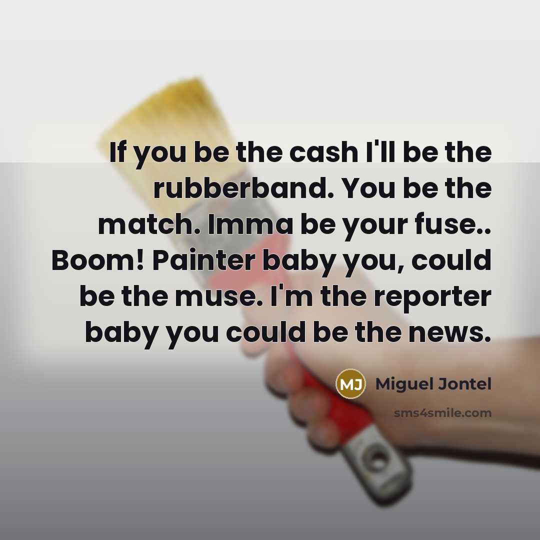 “If you be the cash I'll be the rubberband. You be the match. Imma be your fuse.. Boom! Painter baby you, could be the muse. I'm the reporter baby you could be the news.” quote by Miguel Jontel