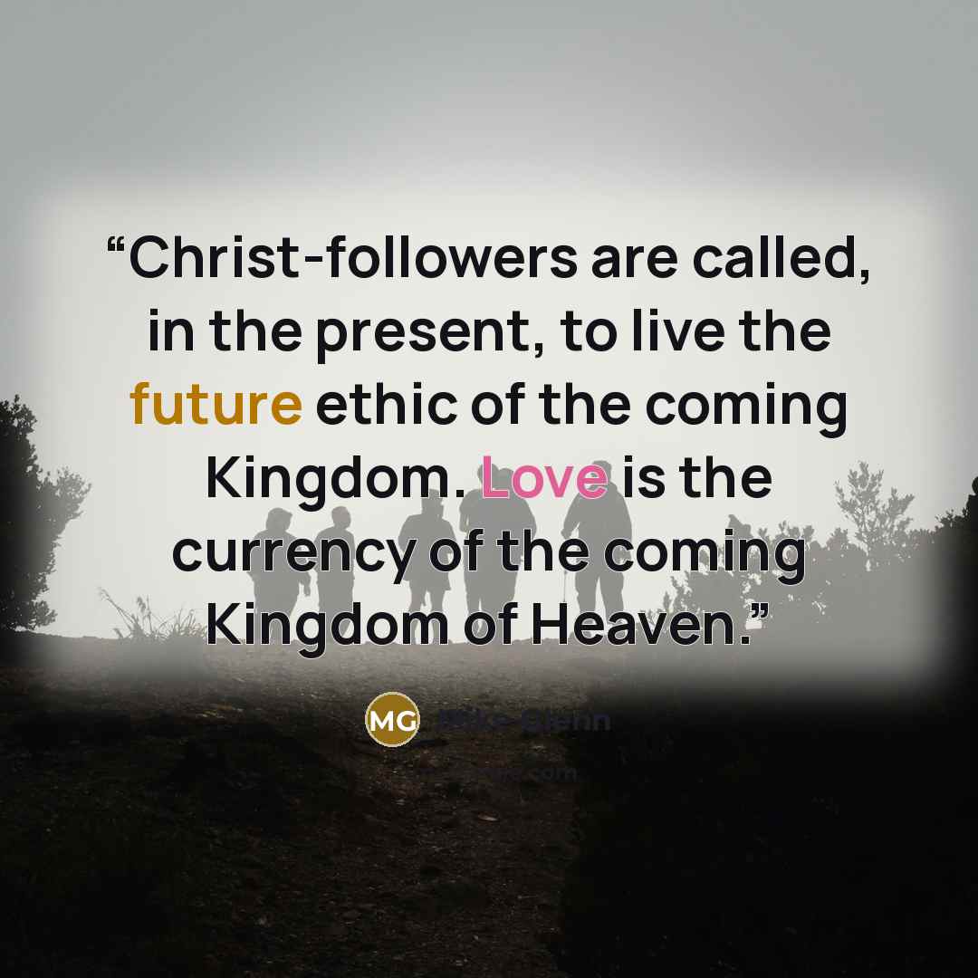 “Christ-followers are called, in the present, to live the future ethic of the coming Kingdom. Love is the currency of the coming Kingdom of Heaven.” quote by Mike Glenn