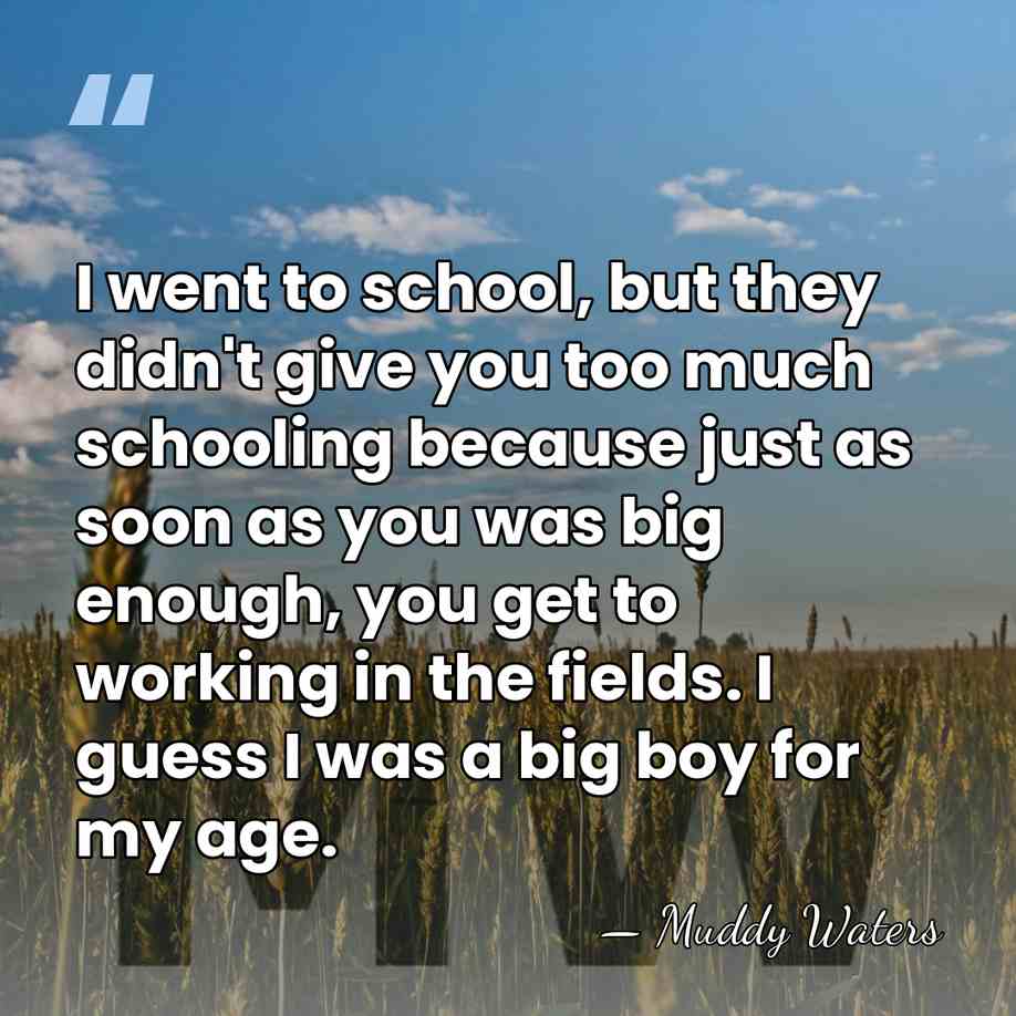 I went to school, but they didn't give you too much schooling&hellip; - Muddy Waters