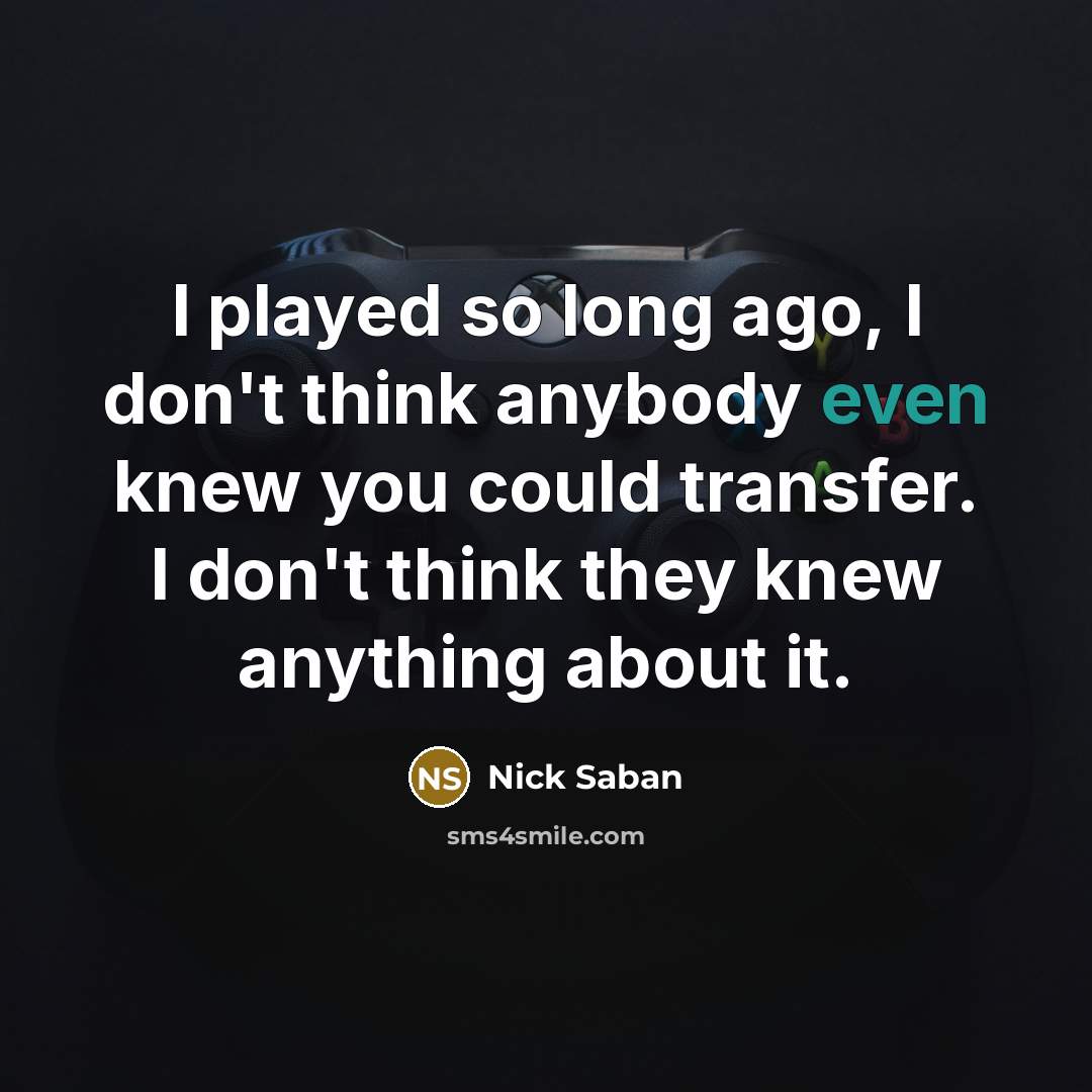 “I played so long ago, I don't think anybody even…” quote by Nick Saban