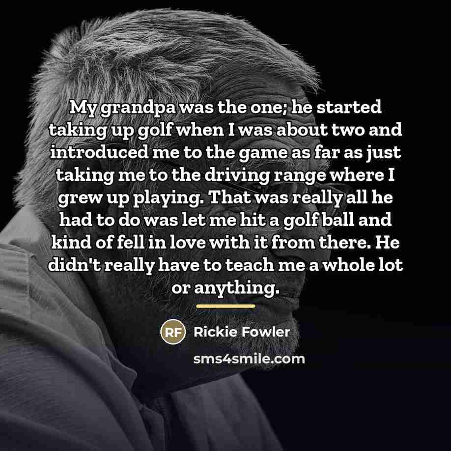 “My grandpa was the one; he started taking up golf…” quote by Rickie Fowler