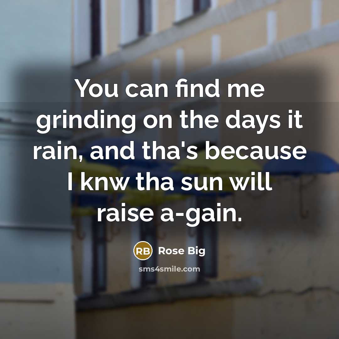 “You can find me grinding on the days it rain, and tha's because I knw tha sun will raise a-gain.” quote by Rose Big