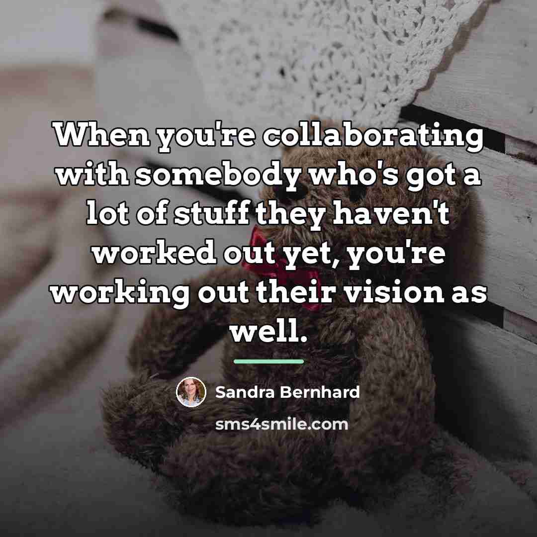 “When you're collaborating with somebody who's got a lot of…” quote by Sandra Bernhard