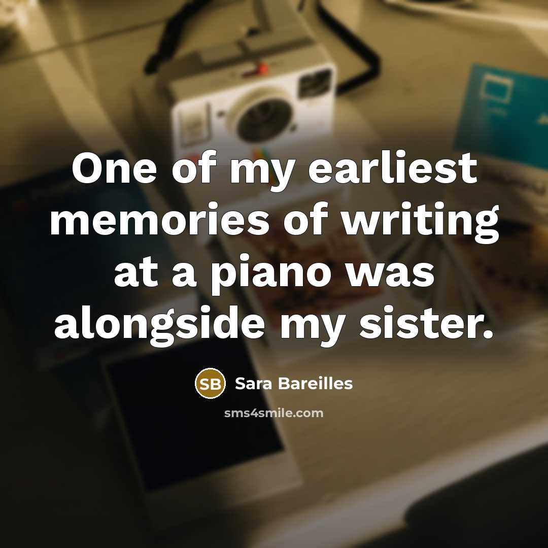 “One of my earliest memories of writing at a piano was alongside my sister.” quote by Sara Bareilles