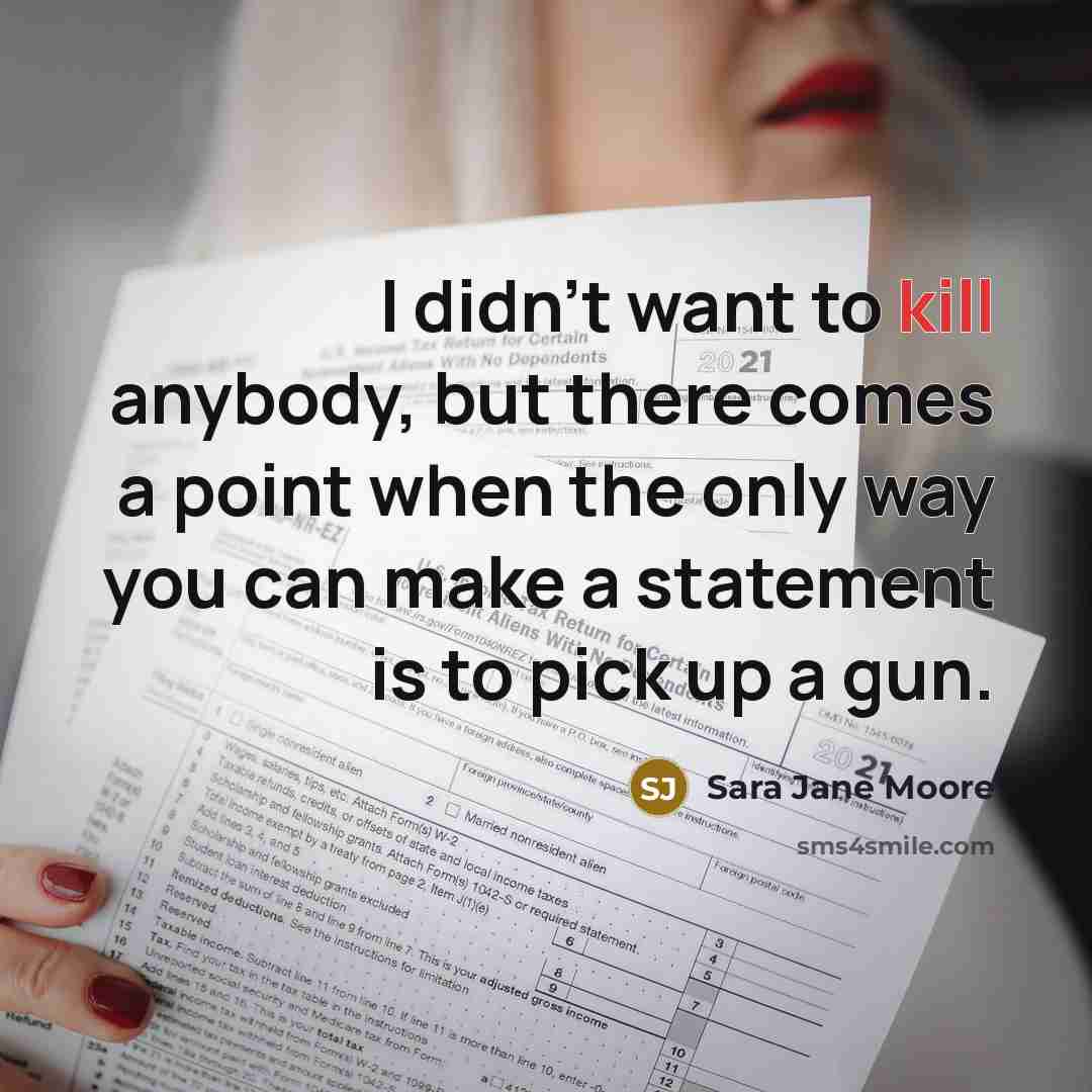 “I didn't want to kill anybody, but there comes a point when the only way you can make a statement is to pick up a gun.” quote by Sara Jane Moore