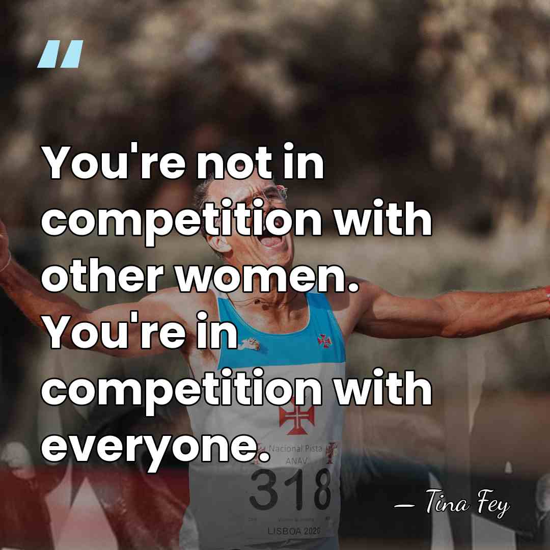 You're not in competition with other women. You're in competition with everyone. - Tina Fey