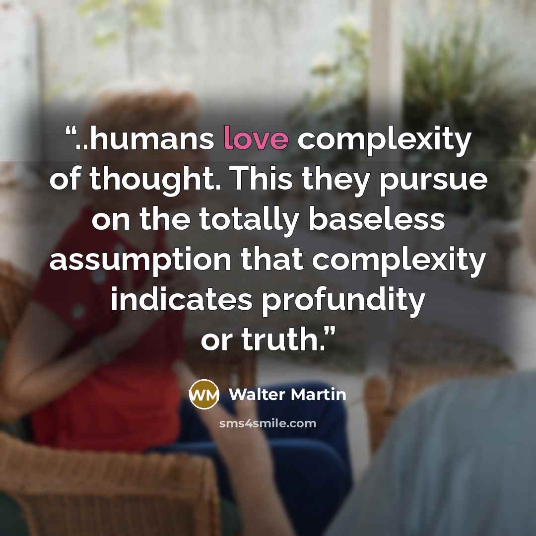 “..humans love complexity of thought. This they pursue on the totally baseless assumption that complexity indicates profundity or truth.” quote by Walter Martin