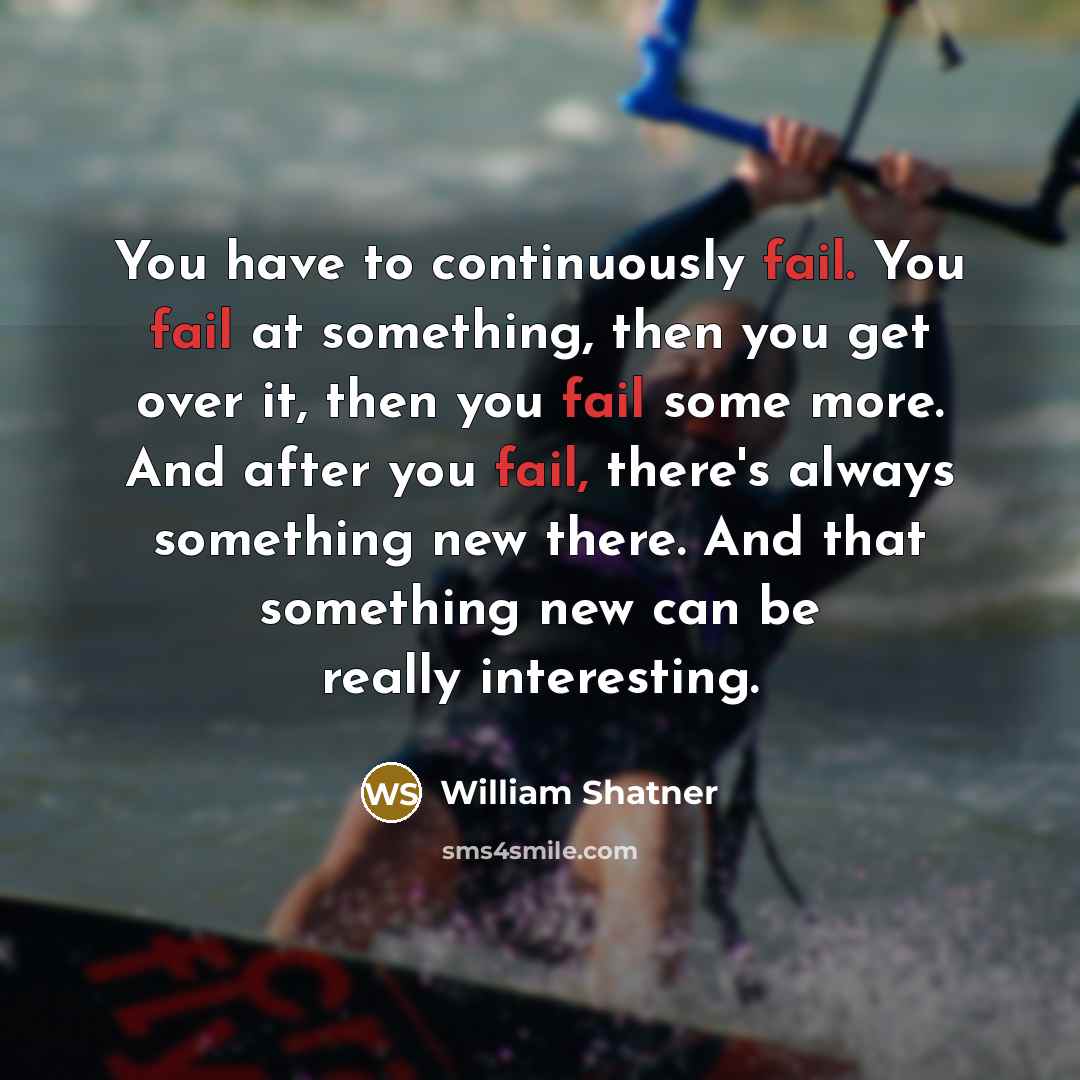 “You have to continuously fail. You fail at something, then you get over it, then you fail some more. And after you fail, there's always something new there. And that something new can be really interesting.” quote by William Shatner