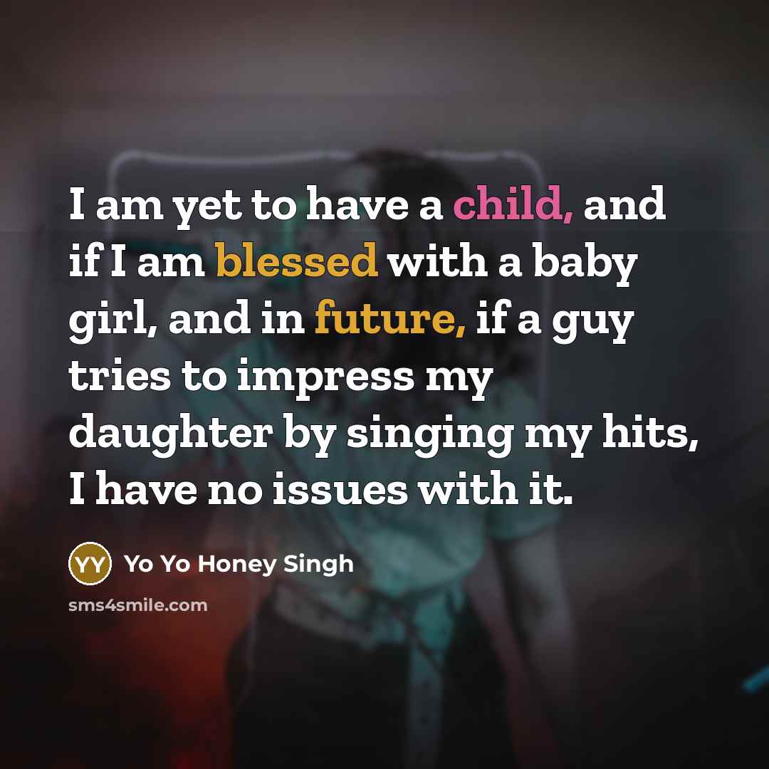 “I am yet to have a child, and if I am blessed with a baby girl, and in future, if a guy tries to impress my daughter by singing my hits, I have no issues with it.” quote by Yo Yo Honey Singh