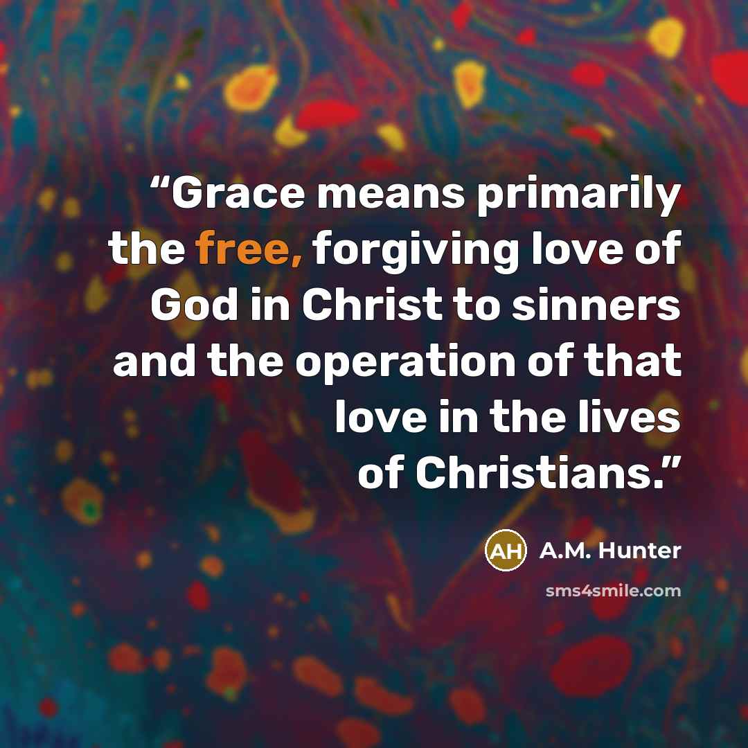 “Grace means primarily the free, forgiving love of God in Christ to sinners and the operation of that love in the lives of Christians.” quote by A.M. Hunter