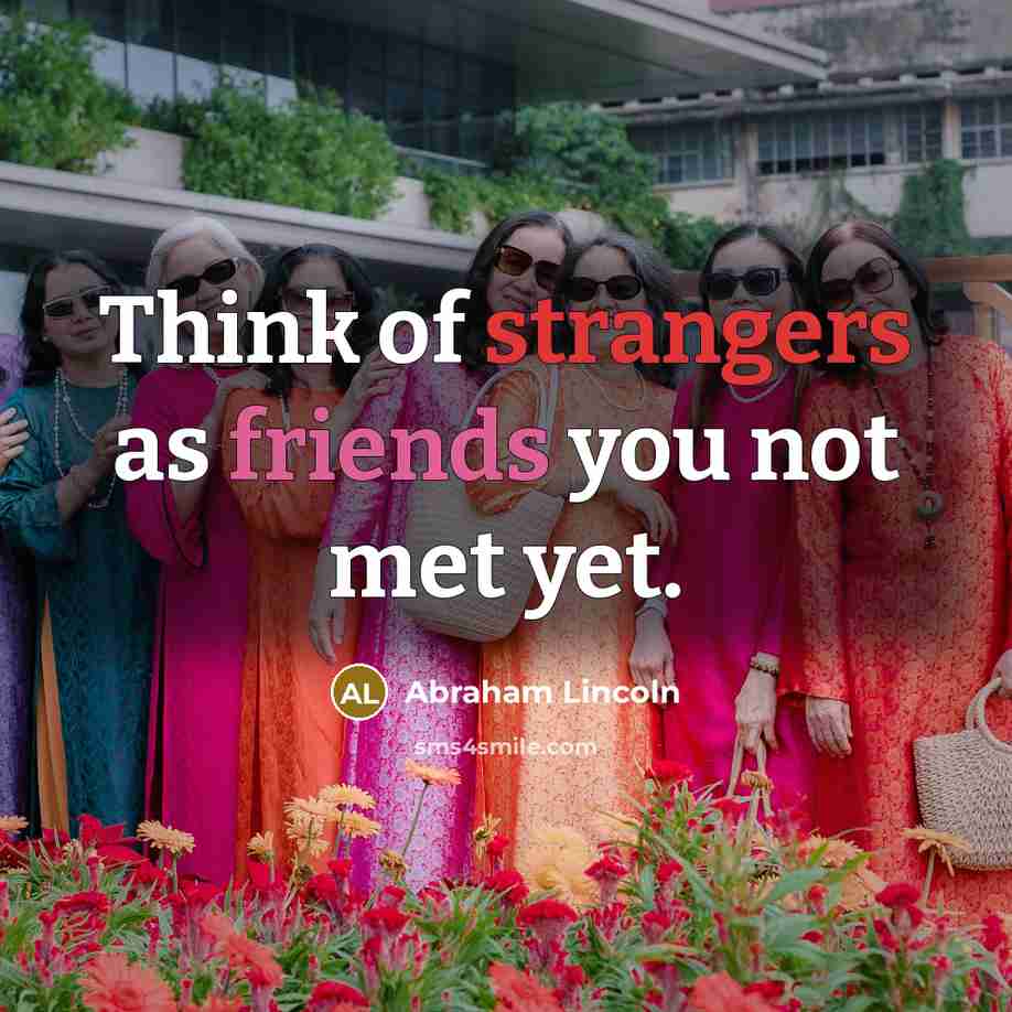 “Think of strangers as friends you not met yet.” quote by Abraham Lincoln