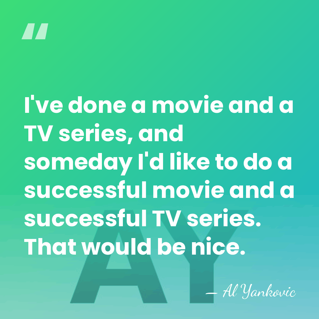 I've done a movie and a TV series, and someday I'd like&hellip; - Al Yankovic
