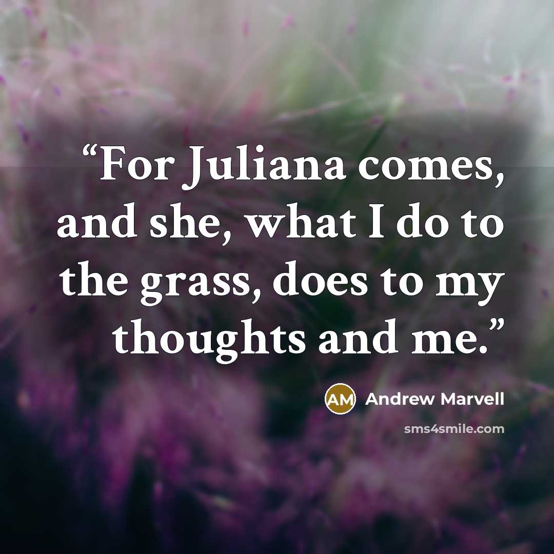 “For Juliana comes, and she, what I do to the grass, does to my thoughts and me.” quote by Andrew Marvell