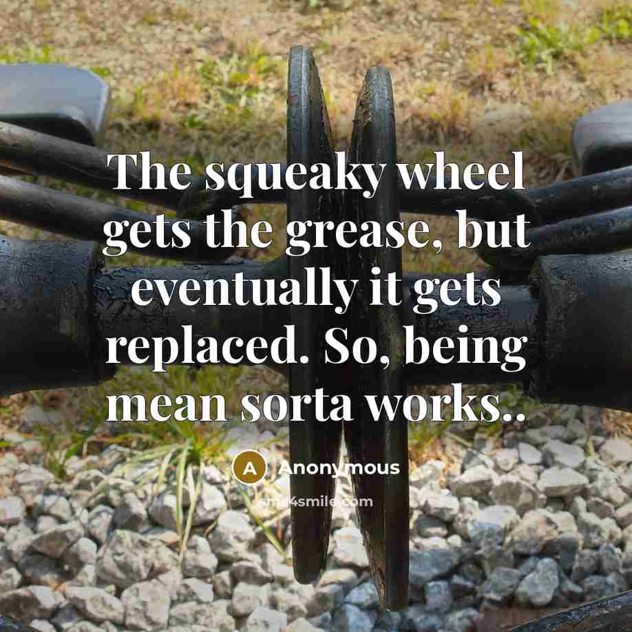 “The squeaky wheel gets the grease, but eventually it gets…” quote by Anonymous