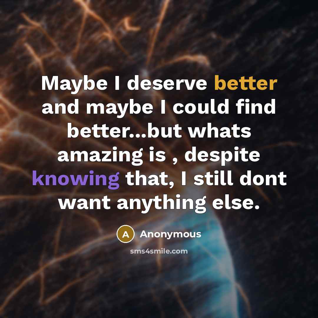 “Maybe I deserve better and maybe I could find better...but whats amazing is , despite knowing that, I still dont want anything else.” quote by Anonymous