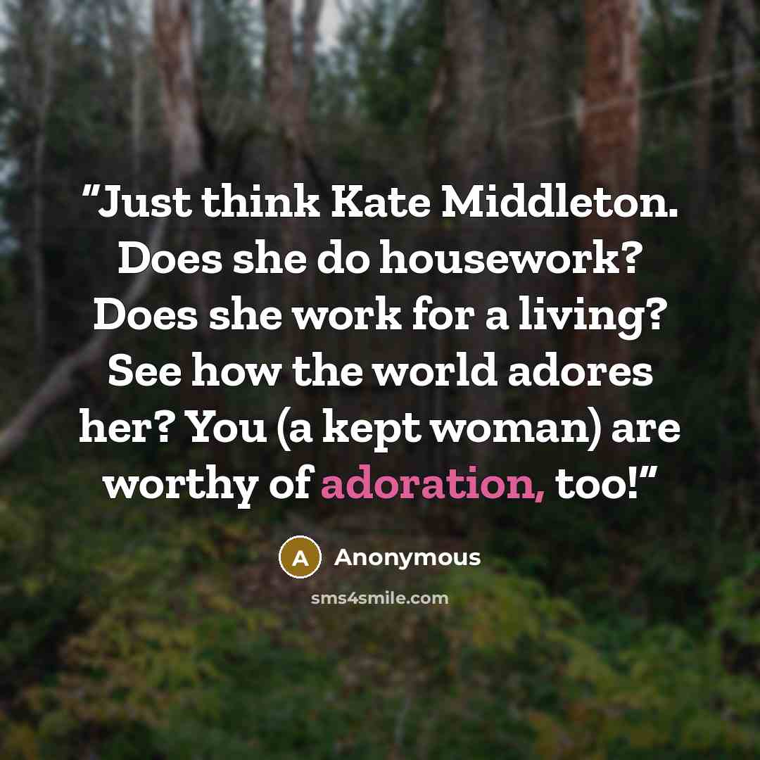 “Just think Kate Middleton. Does she do housework? Does she work for a living? See how the world adores her? You (a kept woman) are worthy of adoration, too!” quote by Anonymous