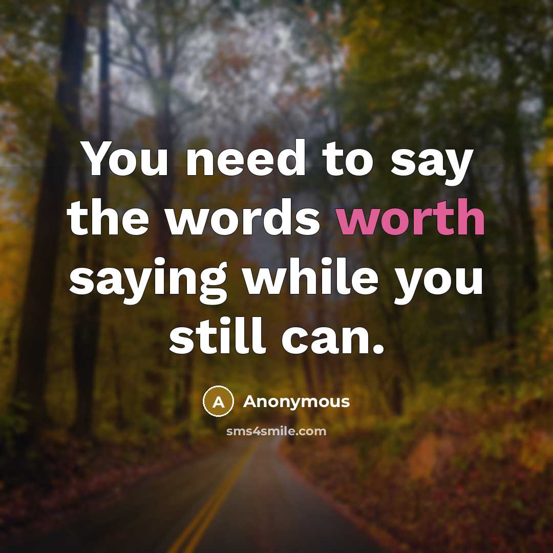 “You need to say the words worth saying while you…” quote by Anonymous