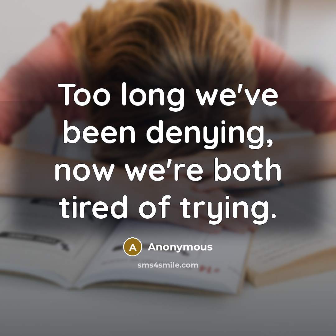 “Too long we've been denying, now we're both tired of…” quote by Anonymous