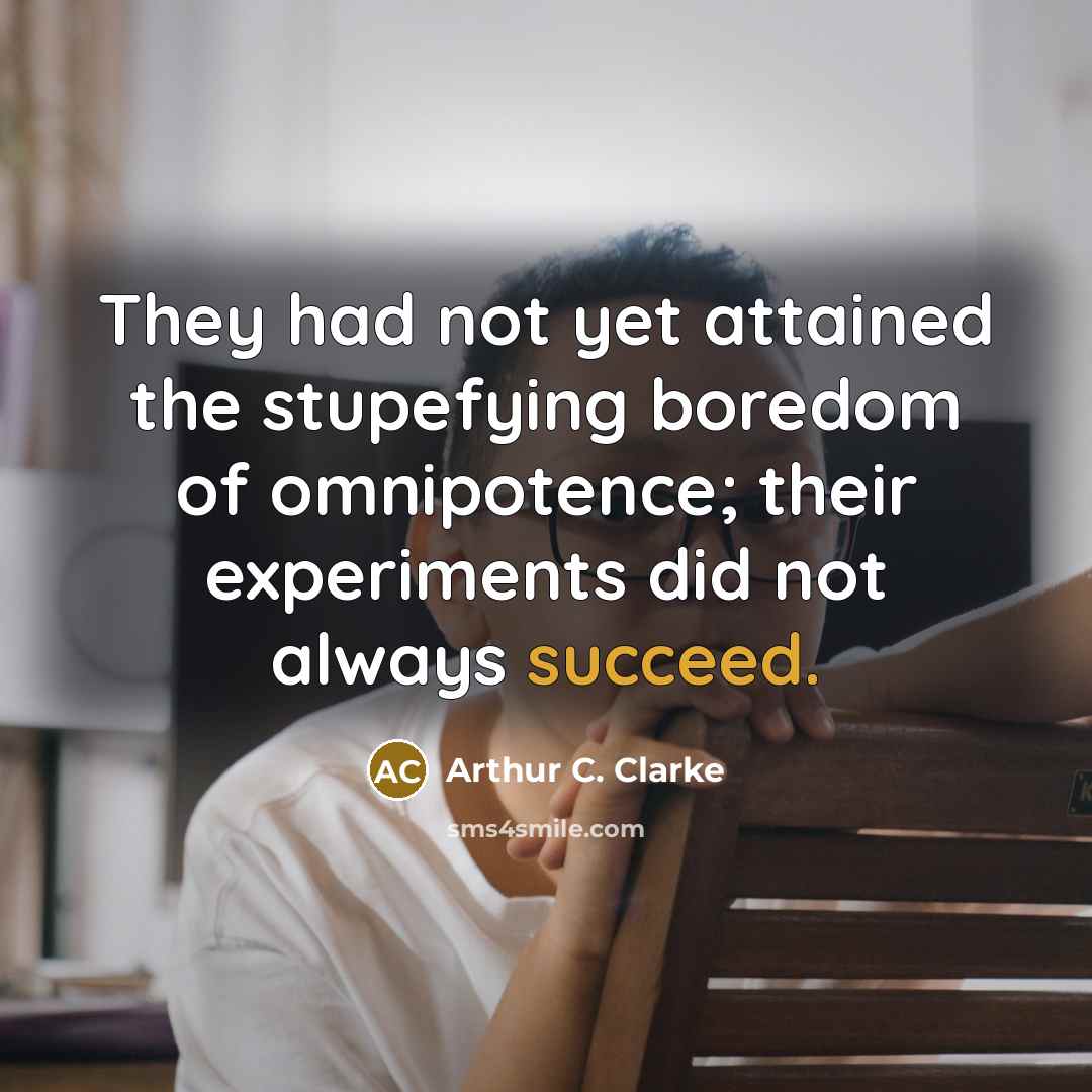 “They had not yet attained the stupefying boredom of omnipotence;…” quote by Arthur C. Clarke