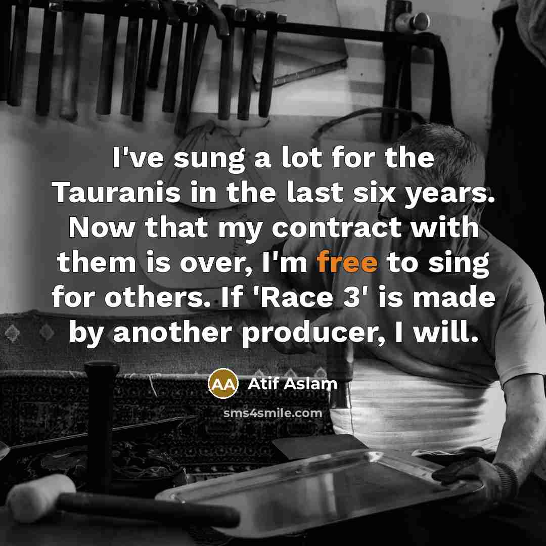 “I've sung a lot for the Tauranis in the last six years. Now that my contract with them is over, I'm free to sing for others. If 'Race 3' is made by another producer, I will.” quote by Atif Aslam
