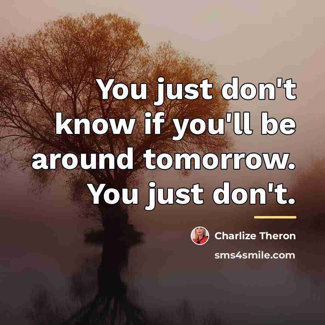 “You just don't know if you'll be around tomorrow. You…” quote by Charlize Theron