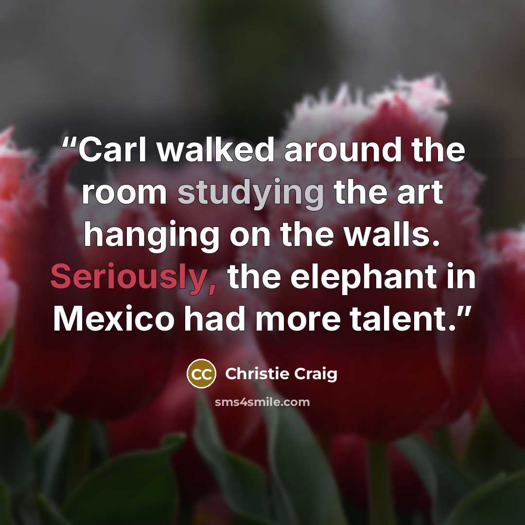 “Carl walked around the room studying the art hanging on the walls. Seriously, the elephant in Mexico had more talent.” quote by Christie Craig