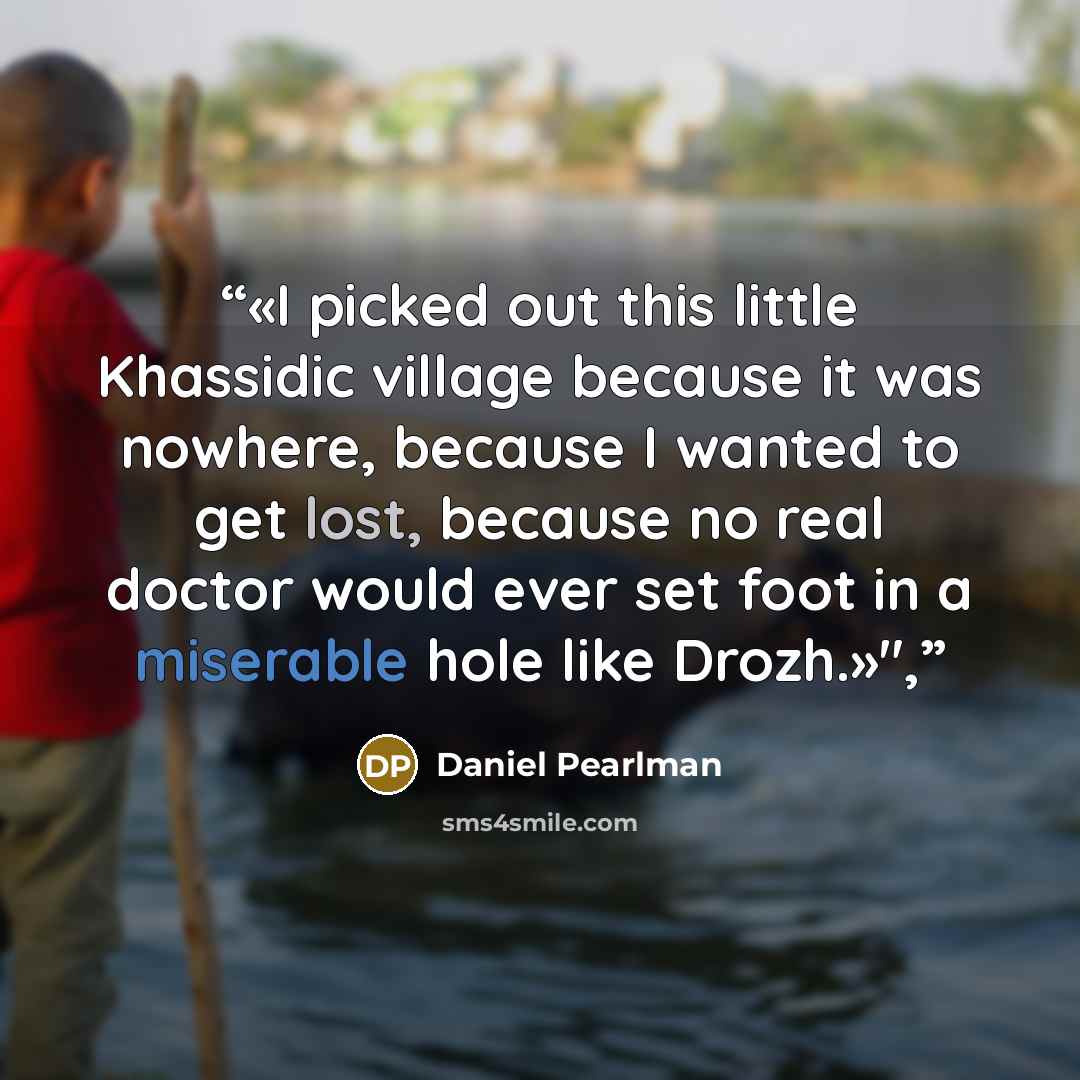 “«I picked out this little Khassidic village because it was nowhere, because I wanted to get lost, because no real doctor would ever set foot in a miserable hole like Drozh.»",” quote by Daniel Pearlman