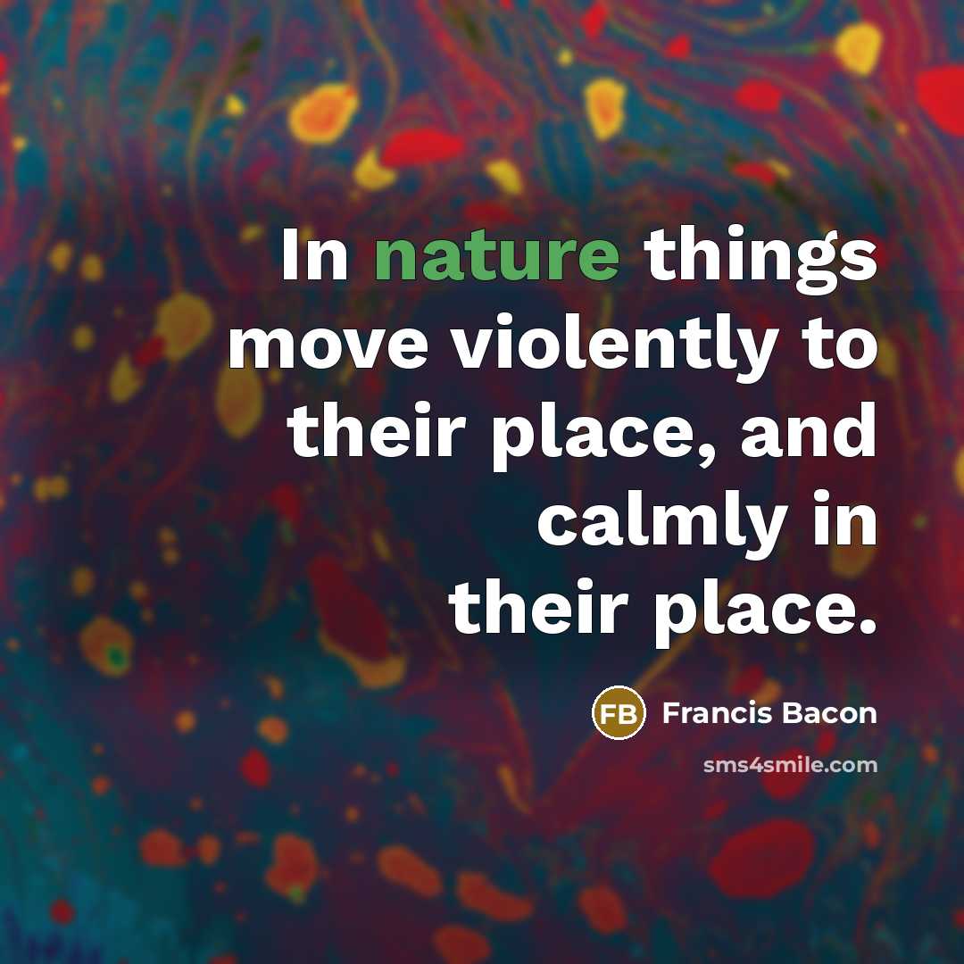 “In nature things move violently to their place, and calmly…” quote by Francis Bacon