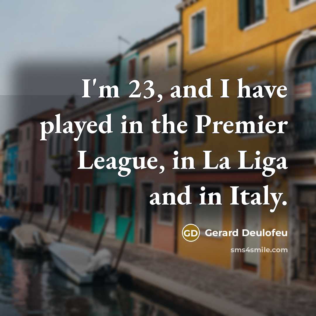 “I'm 23, and I have played in the Premier League, in La Liga and in Italy.” quote by Gerard Deulofeu