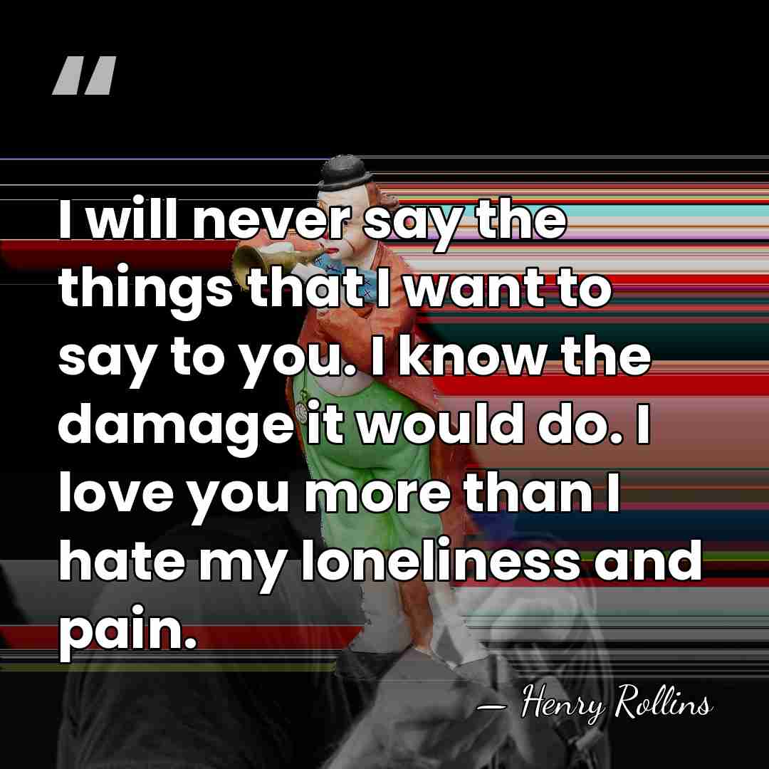 I will never say the things that I want to say to&hellip; - Henry Rollins
