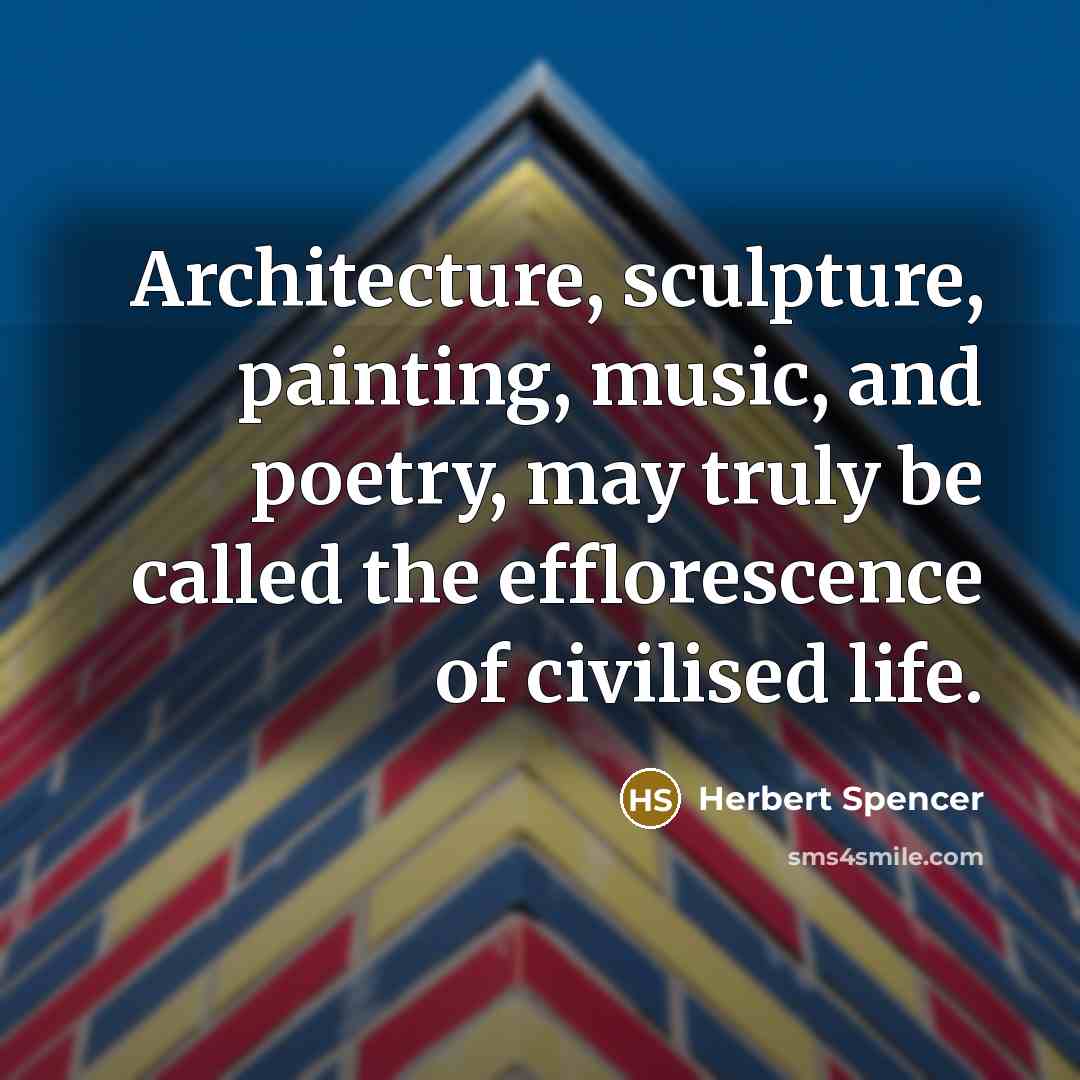 “Architecture, sculpture, painting, music, and poetry, may truly be called…” quote by Herbert Spencer