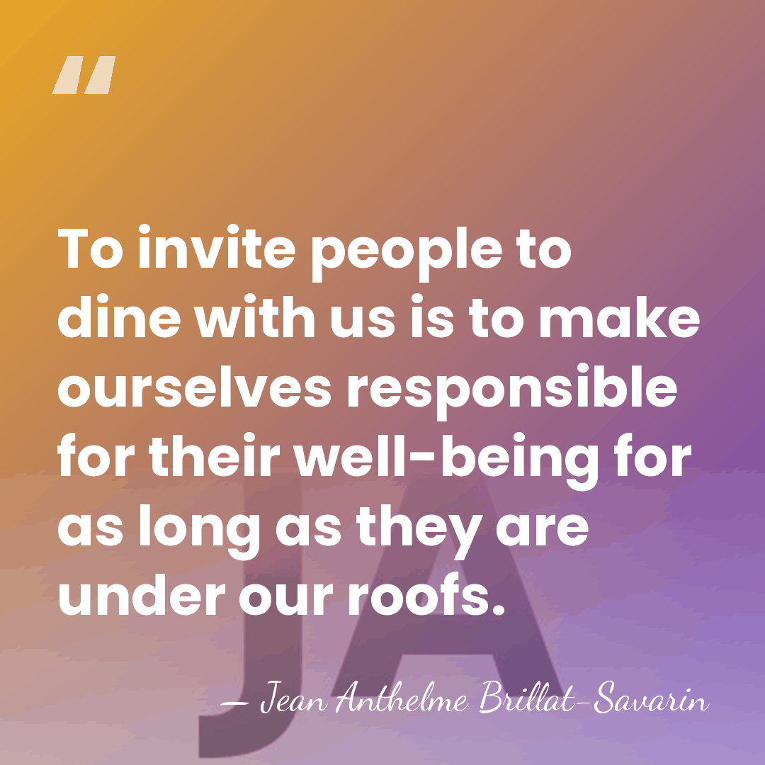 To invite people to dine with us is to make ourselves responsible&hellip; - Jean Anthelme Brillat-Savarin