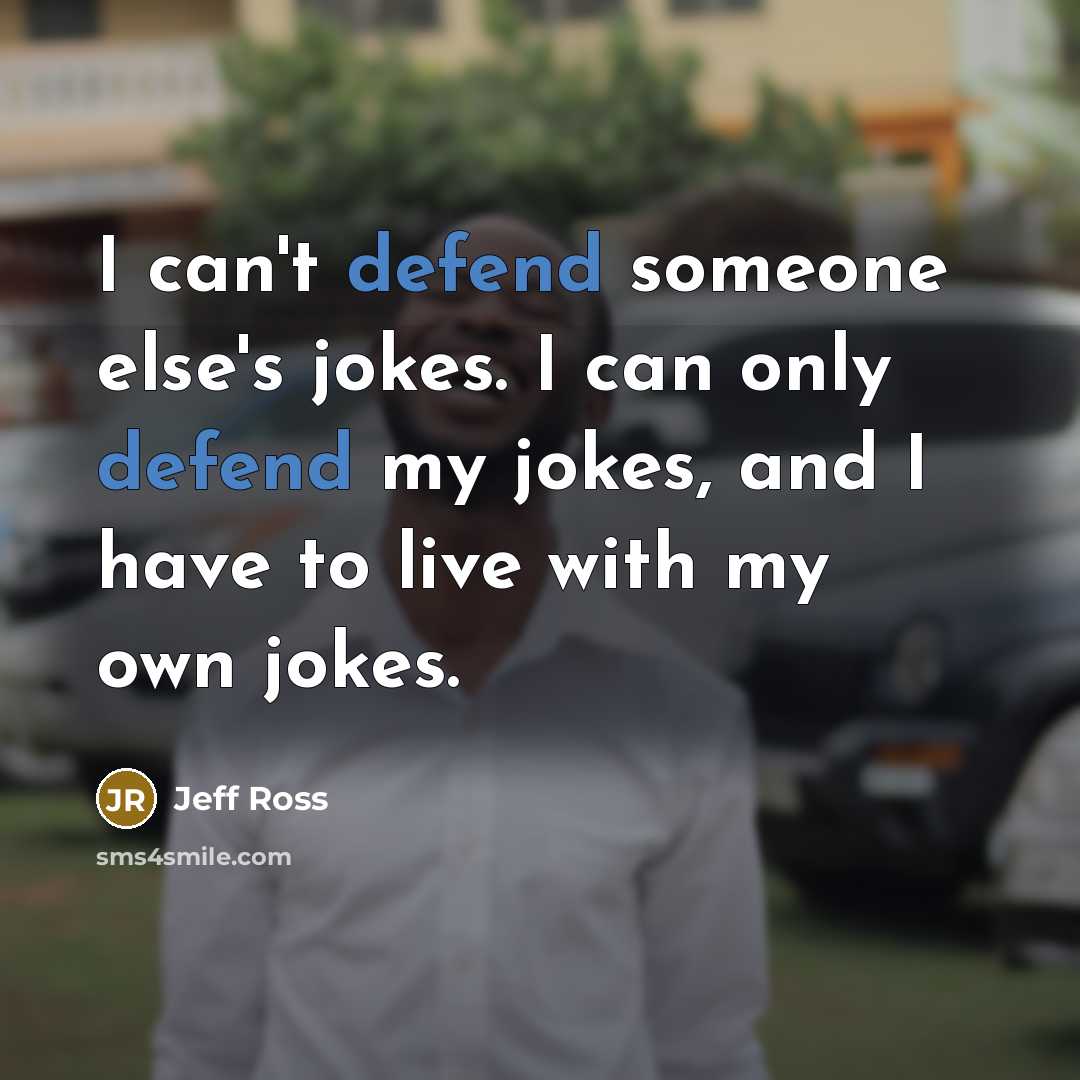 “I can't defend someone else's jokes. I can only defend my jokes, and I have to live with my own jokes.” quote by Jeff Ross