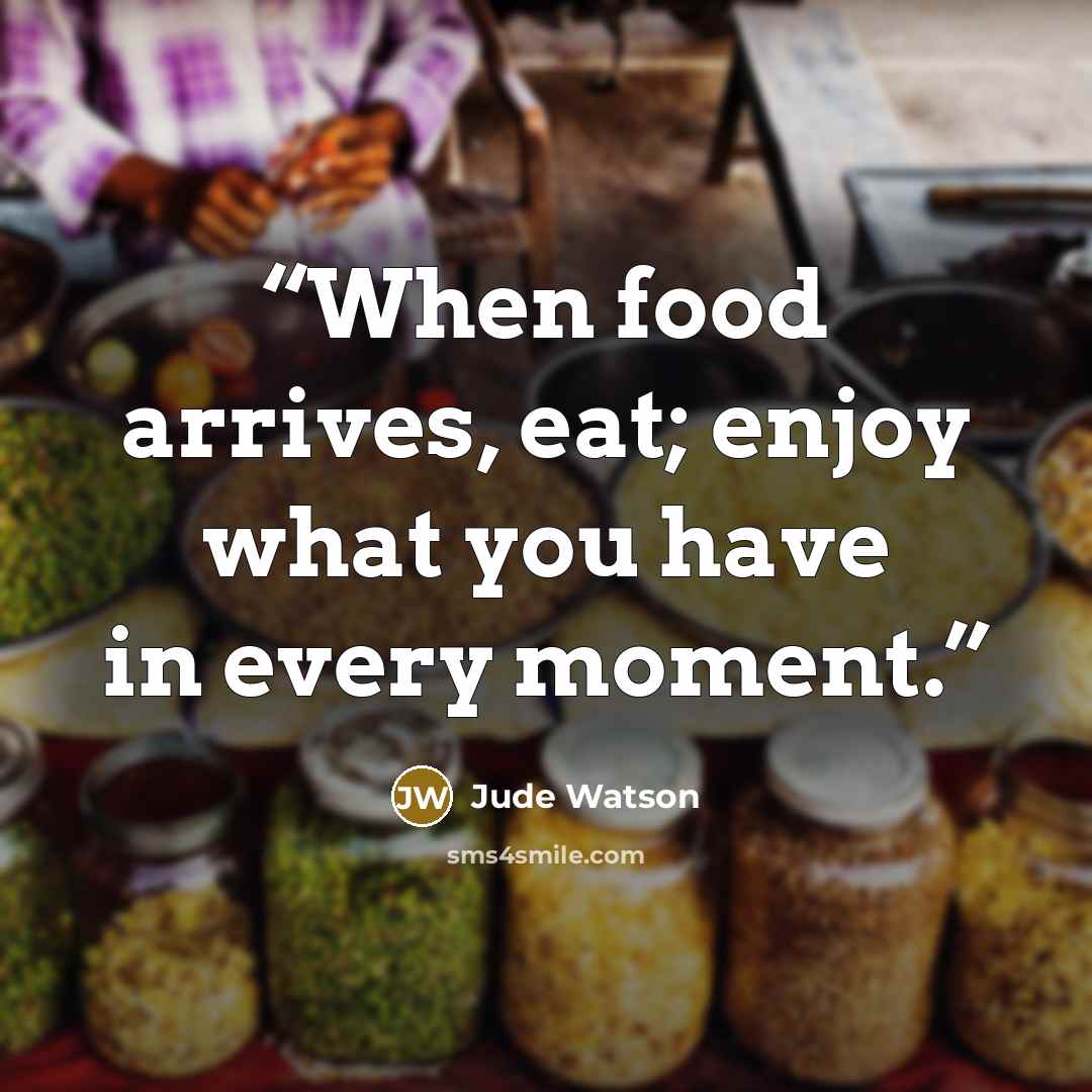 “When food arrives, eat; enjoy what you have in every moment.” quote by Jude Watson