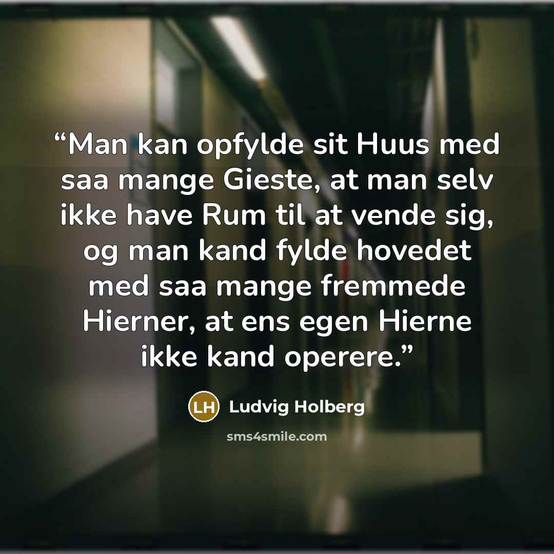 “Man kan opfylde sit Huus med saa mange Gieste, at man selv ikke have Rum til at vende sig, og man kand fylde hovedet med saa mange fremmede Hierner, at ens egen Hierne ikke kand operere.” quote by Ludvig Holberg