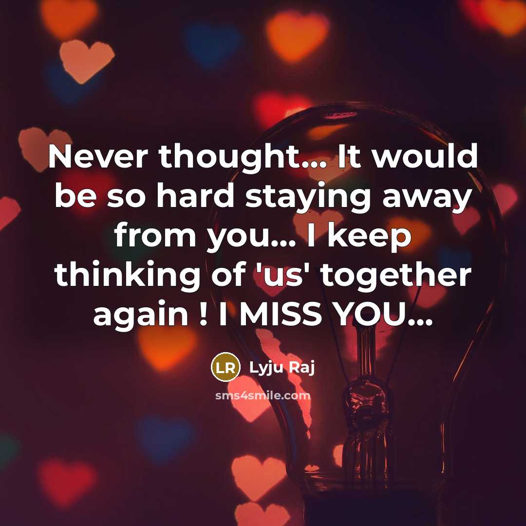 “Never thought… It would be so hard staying away from you... I keep thinking of 'us' together again ! I MISS YOU...” quote by Lyju Raj