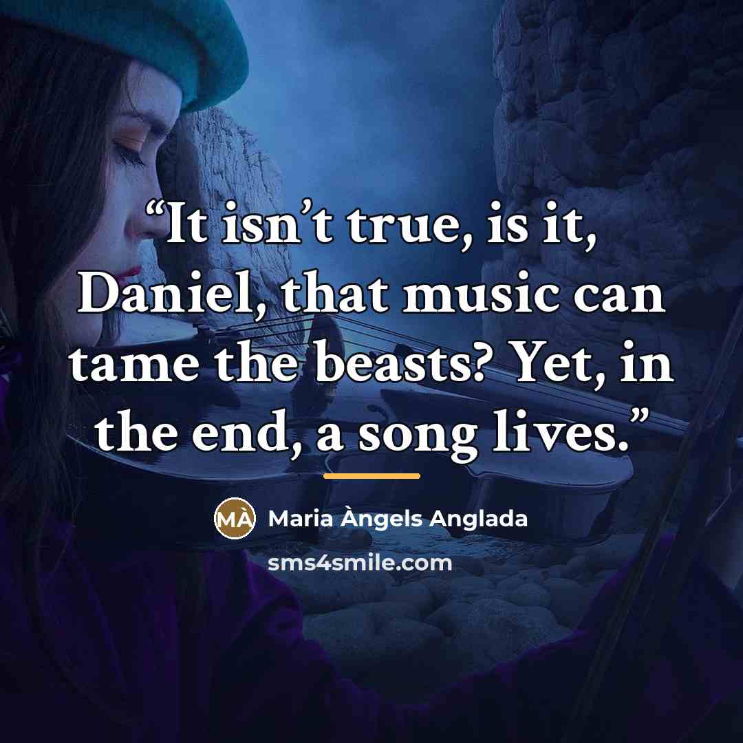 “It isn’t true, is it, Daniel, that music can tame the beasts? Yet, in the end, a song lives.” quote by Maria Àngels Anglada