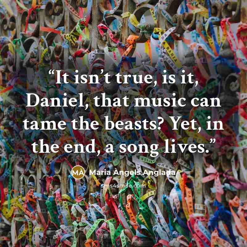 “It isn’t true, is it, Daniel, that music can tame the beasts? Yet, in the end, a song lives.” quote by Maria Àngels Anglada