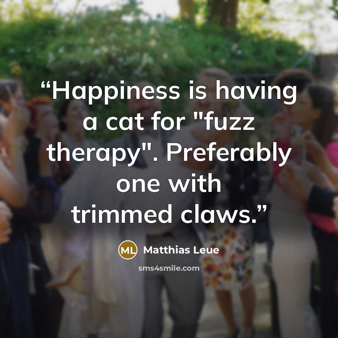 “Happiness is having a cat for "fuzz therapy". Preferably one with trimmed claws.” quote by Matthias Leue