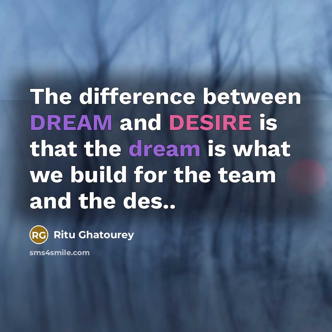 “The difference between DREAM and DESIRE is that the dream is what we build for the team and the des..” quote by Ritu Ghatourey