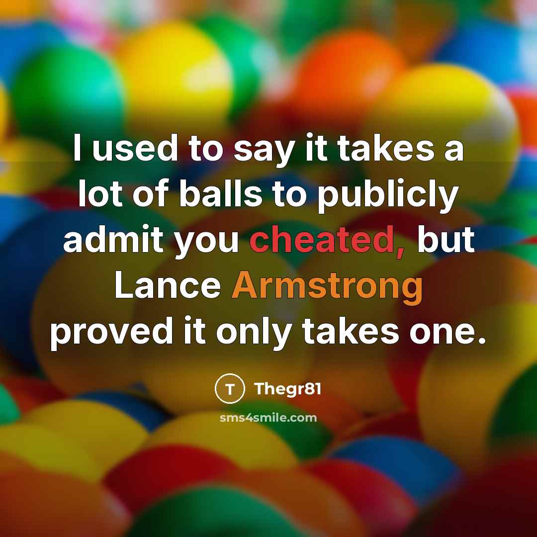 “I used to say it takes a lot of balls to publicly admit you cheated, but Lance Armstrong proved it only takes one.” quote by Thegr81