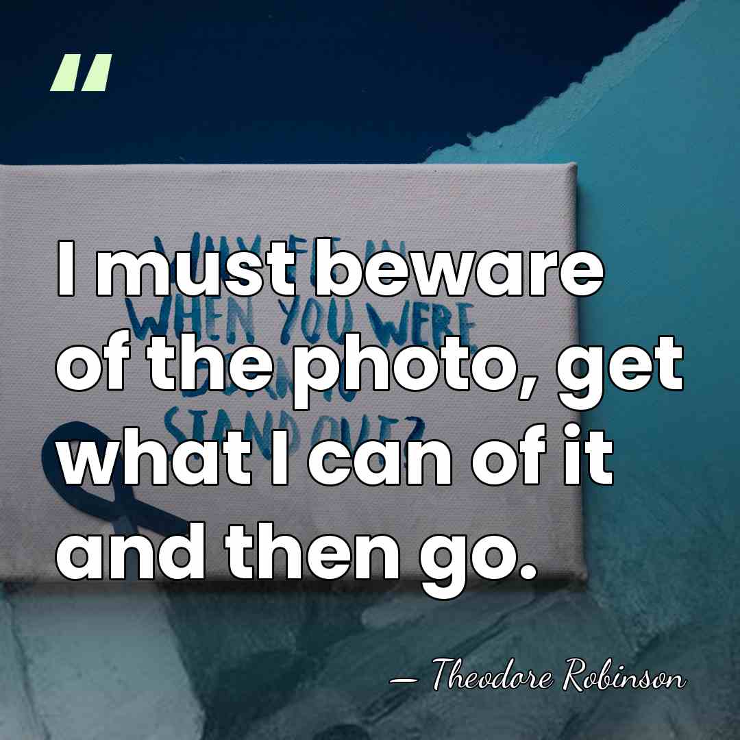 I must beware of the photo, get what I can of it&hellip; - Theodore Robinson