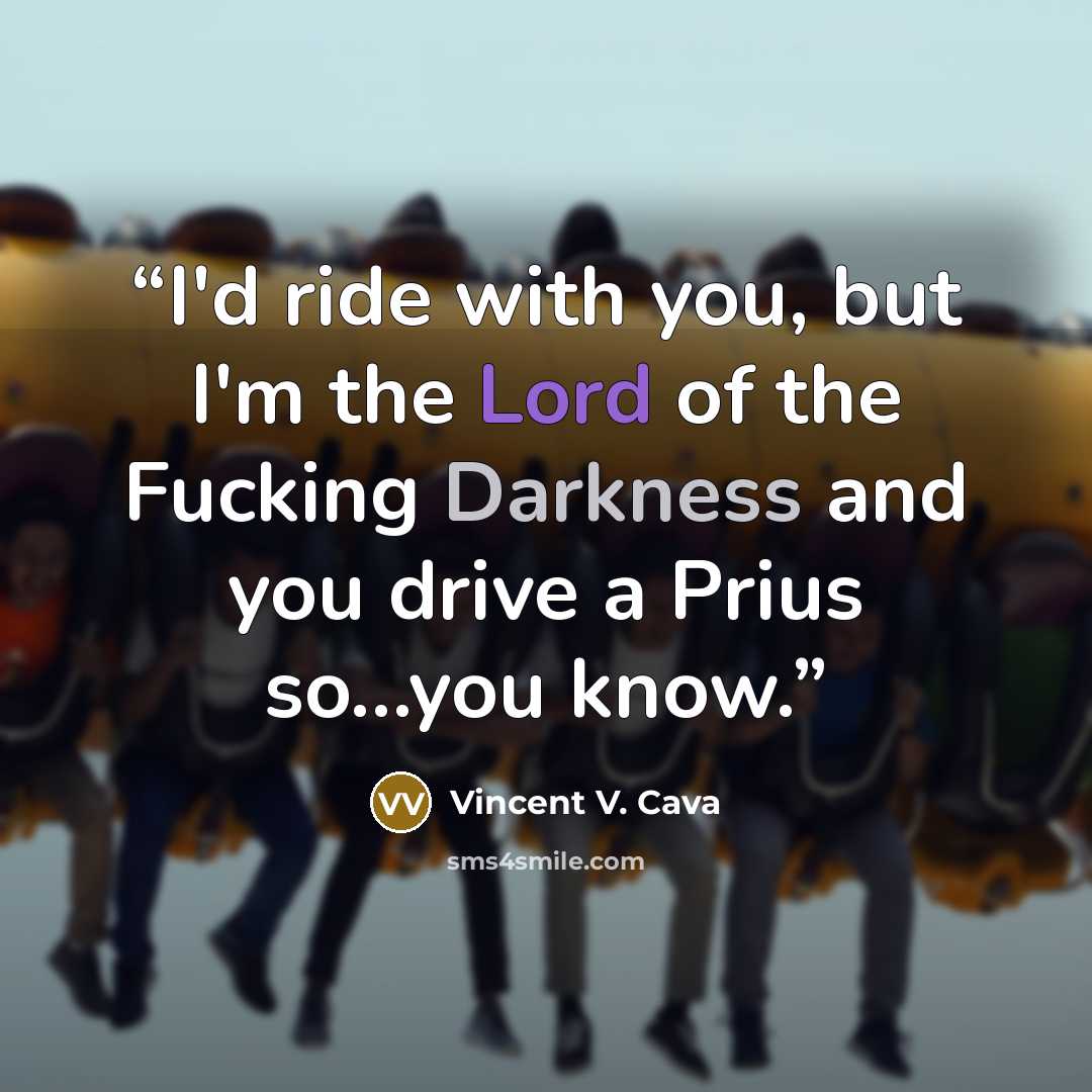 “I'd ride with you, but I'm the Lord of the Fucking Darkness and you drive a Prius so…you know.” quote by Vincent V. Cava