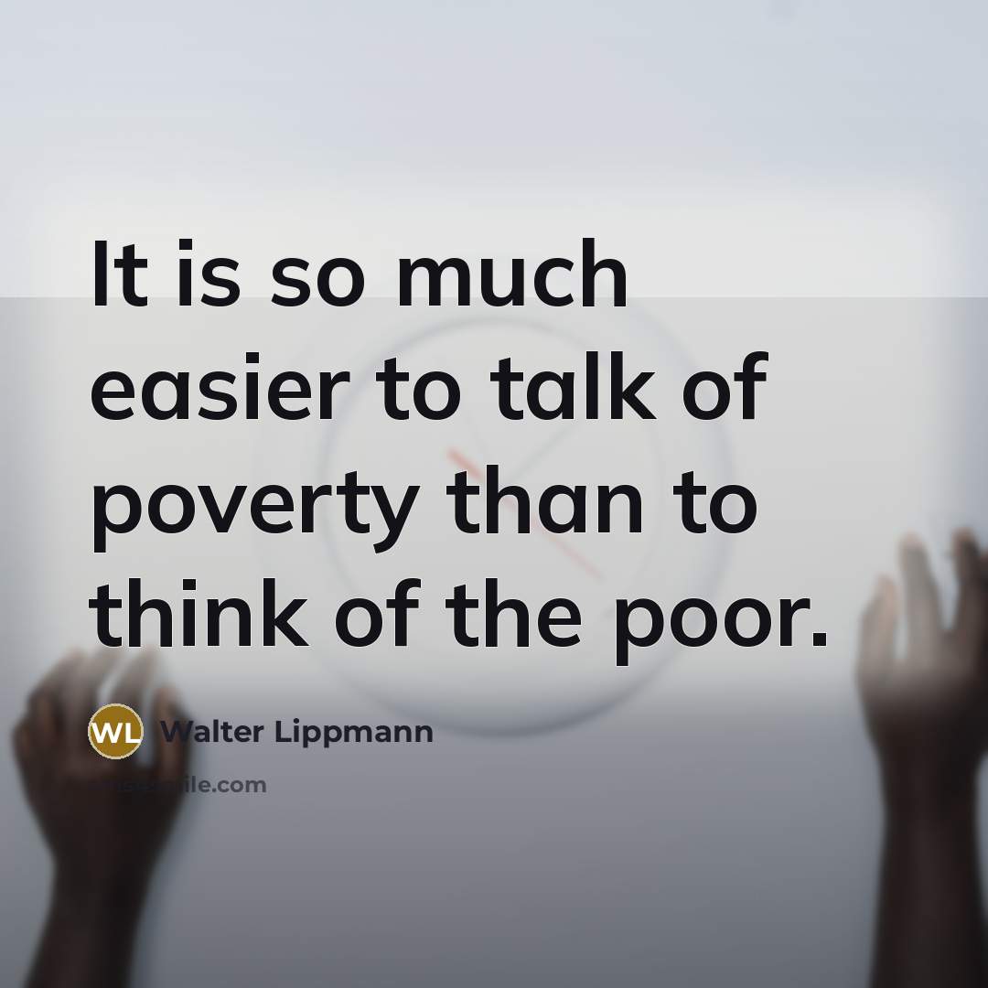“It is so much easier to talk of poverty than…” quote by Walter Lippmann