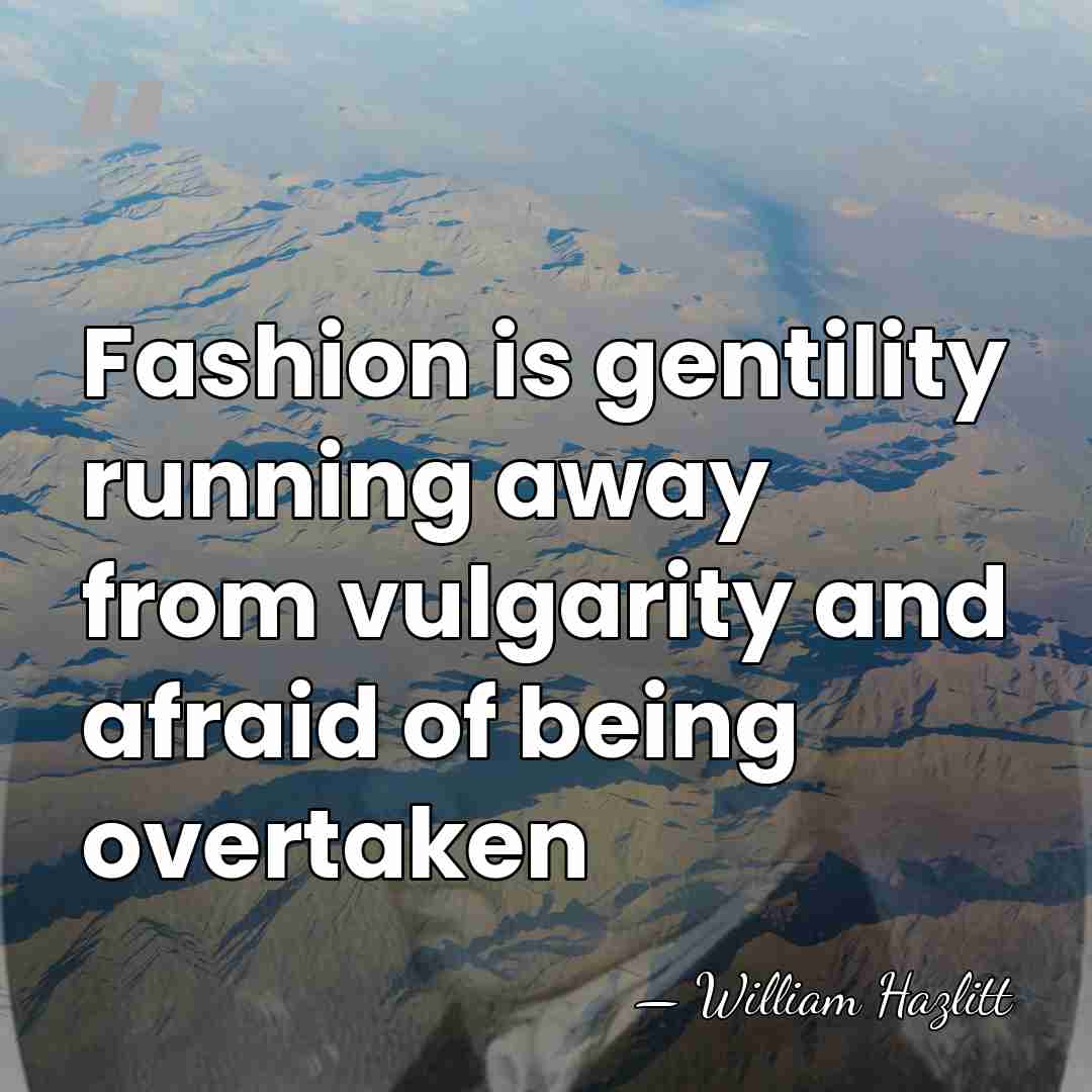 Fashion is gentility running away from vulgarity and afraid of being overtaken - William Hazlitt