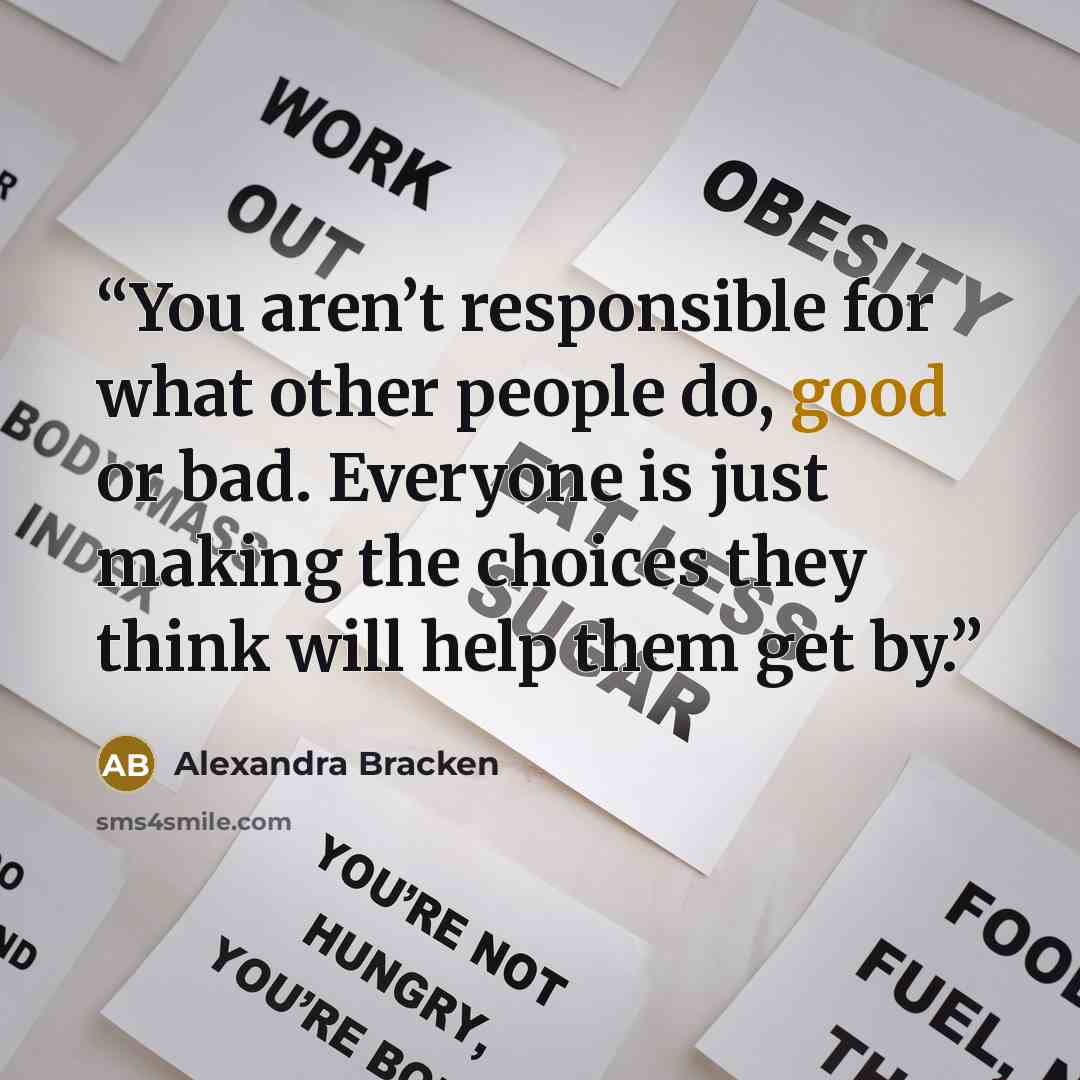 “You aren’t responsible for what other people do, good or bad. Everyone is just making the choices they think will help them get by.” quote by Alexandra Bracken